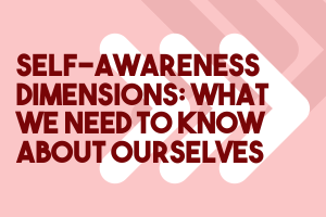 Self-Awareness Dimensions: What We Need to Know About Ourselves