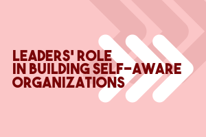Leaders’ Role in Building Self-aware Organizations